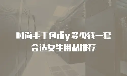 时尚手工包diy多少钱一套合适女生用品推荐