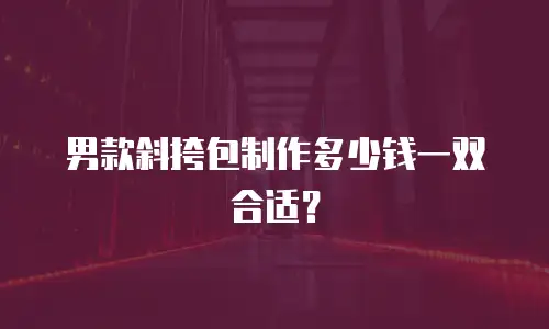 男款斜挎包制作多少钱一双合适？