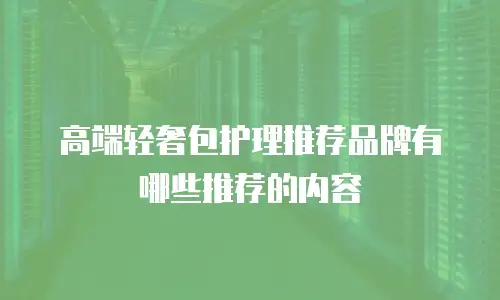 高端轻奢包护理推荐品牌有哪些推荐的内容