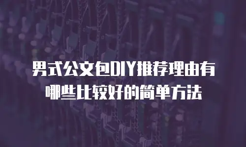 男式公文包DIY推荐理由有哪些比较好的简单方法
