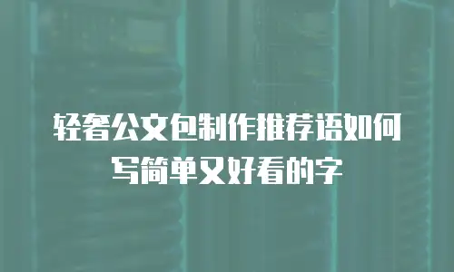 轻奢公文包制作推荐语如何写简单又好看的字