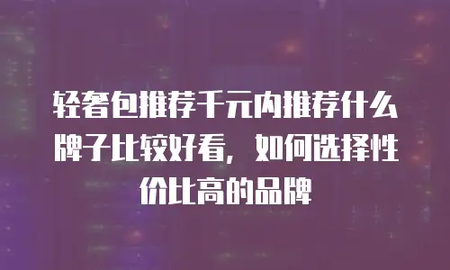 轻奢包推荐千元内推荐什么牌子比较好看，如何选择性价比高的品牌