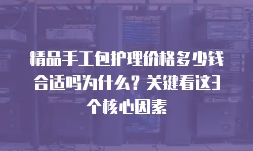 精品手工包护理价格多少钱合适吗为什么？关键看这3个核心因素
