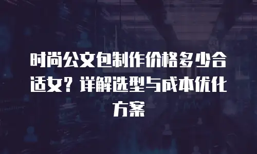 时尚公文包制作价格多少合适女？详解选型与成本优化方案
