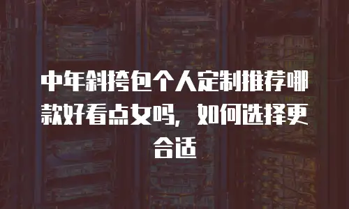 中年斜挎包个人定制推荐哪款好看点女吗，如何选择更合适