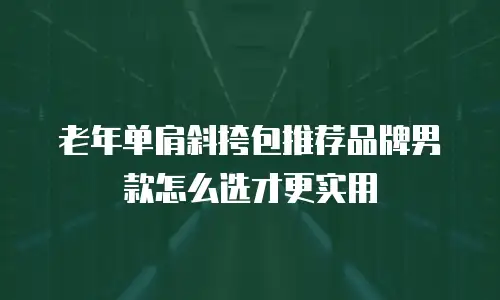 老年单肩斜挎包推荐品牌男款怎么选才更实用