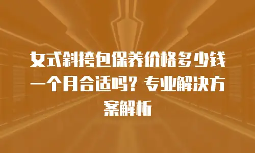 女式斜挎包保养价格多少钱一个月合适吗？专业解决方案解析