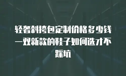 轻奢斜挎包定制价格多少钱 一双新款的鞋子如何选才不踩坑