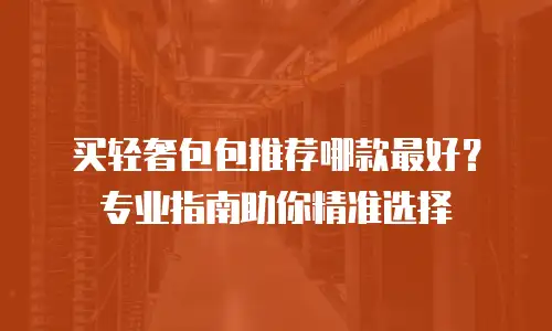 买轻奢包包推荐哪款最好？专业指南助你精准选择