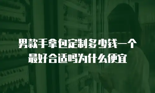 男款手拿包定制多少钱一个最好合适吗为什么便宜