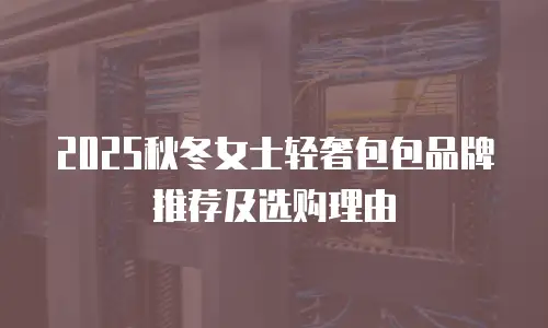 2025秋冬女士轻奢包包品牌推荐及选购理由
