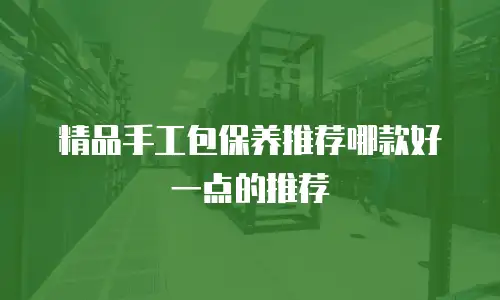 精品手工包保养推荐哪款好一点的推荐