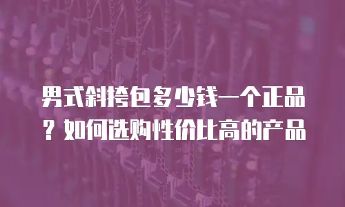 男式斜挎包多少钱一个正品？如何选购性价比高的产品