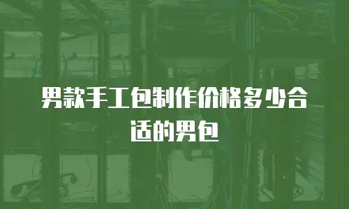 男款手工包制作价格多少合适的男包