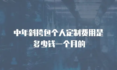 中年斜挎包个人定制费用是多少钱一个月的