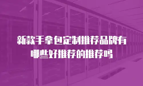 新款手拿包定制推荐品牌有哪些好推荐的推荐吗