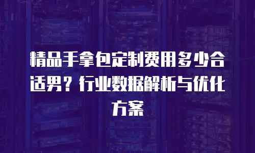 精品手拿包定制费用多少合适男？行业数据解析与优化方案