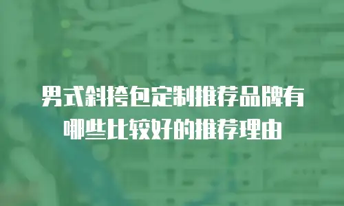 男式斜挎包定制推荐品牌有哪些比较好的推荐理由