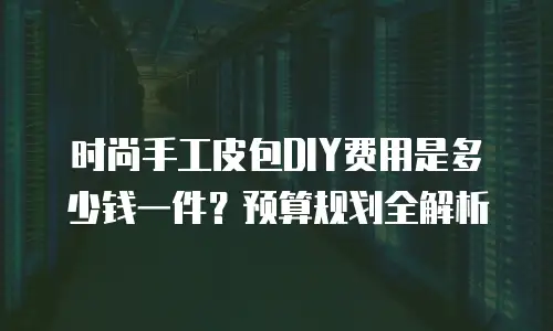 时尚手工皮包DIY费用是多少钱一件？预算规划全解析