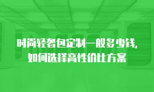 时尚轻奢包定制一般多少钱，如何选择高性价比方案