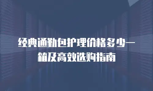经典通勤包护理价格多少一箱及高效选购指南
