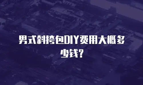 男式斜挎包DIY费用大概多少钱？