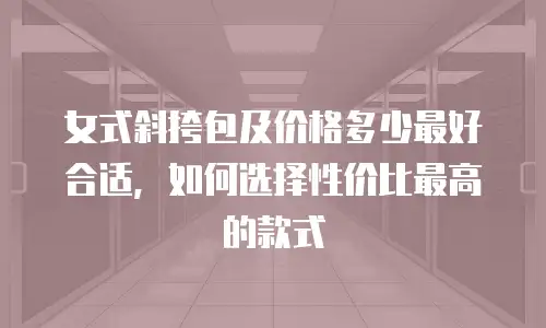 女式斜挎包及价格多少最好合适，如何选择性价比最高的款式