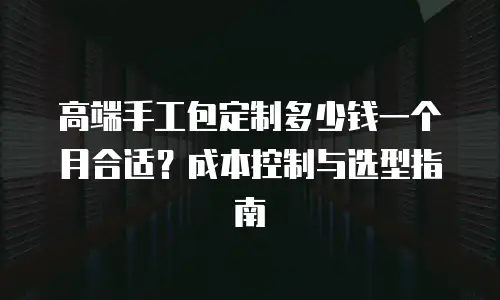 高端手工包定制多少钱一个月合适？成本控制与选型指南