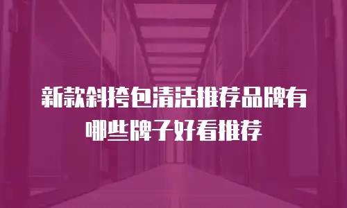 新款斜挎包清洁推荐品牌有哪些牌子好看推荐