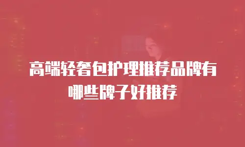高端轻奢包护理推荐品牌有哪些牌子好推荐
