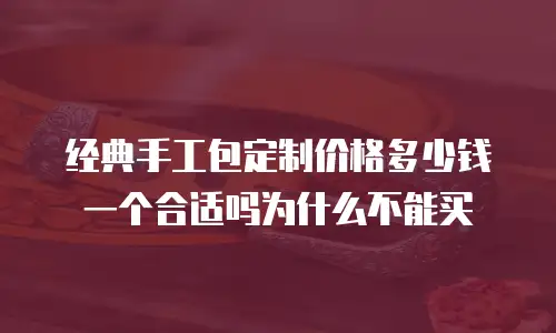 经典手工包定制价格多少钱一个合适吗为什么不能买