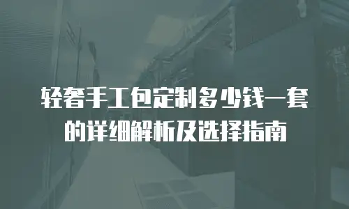 轻奢手工包定制多少钱一套的详细解析及选择指南