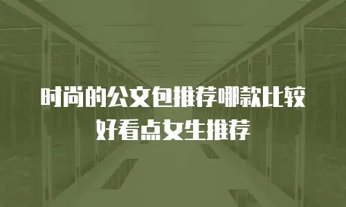 时尚的公文包推荐哪款比较好看点女生推荐