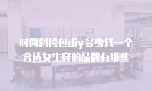 时尚斜挎包diy多少钱一个合适女生穿的品牌有哪些