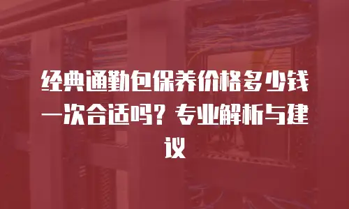 经典通勤包保养价格多少钱一次合适吗？专业解析与建议