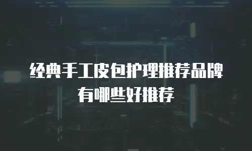 经典手工皮包护理推荐品牌有哪些好推荐