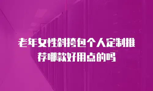 老年女性斜挎包个人定制推荐哪款好用点的吗