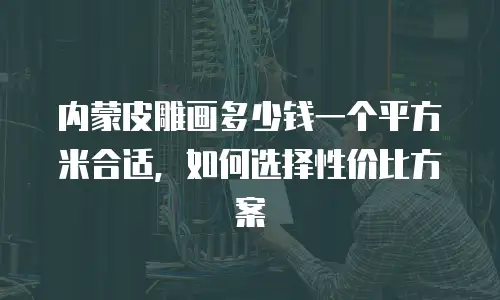 内蒙皮雕画多少钱一个平方米合适，如何选择性价比方案