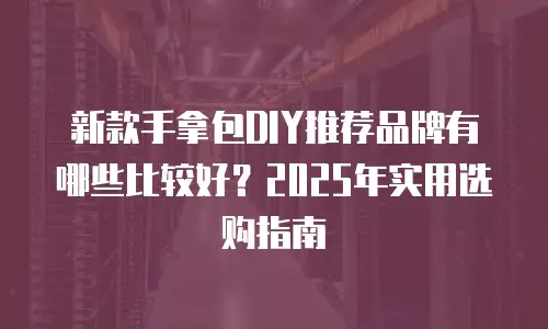 新款手拿包DIY推荐品牌有哪些比较好？2025年实用选购指南