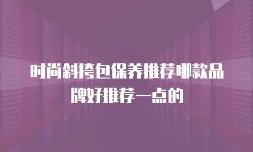 时尚斜挎包保养推荐哪款品牌好推荐一点的
