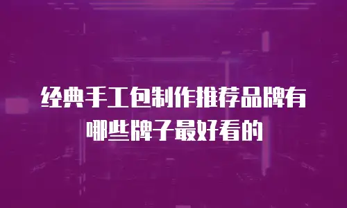 经典手工包制作推荐品牌有哪些牌子最好看的