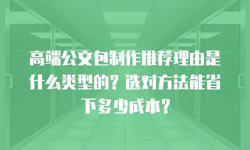 高端公文包制作推荐理由是什么类型的？选对方法能省下多少成本？
