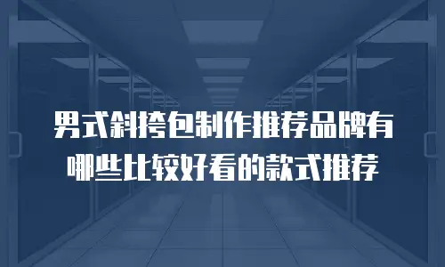 男式斜挎包制作推荐品牌有哪些比较好看的款式推荐