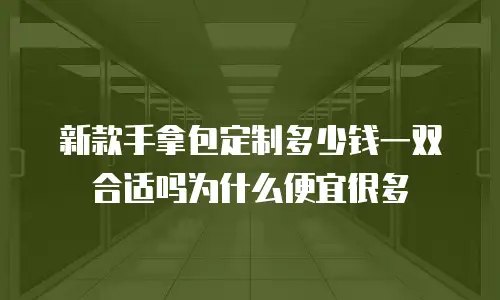 新款手拿包定制多少钱一双合适吗为什么便宜很多
