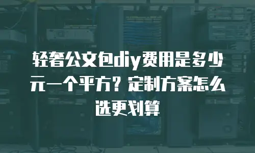 轻奢公文包diy费用是多少元一个平方？定制方案怎么选更划算