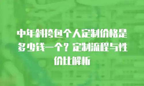 中年斜挎包个人定制价格是多少钱一个？定制流程与性价比解析