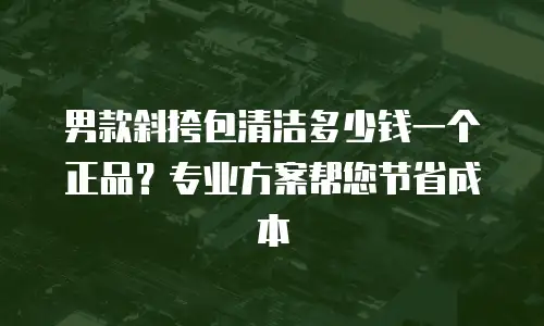 男款斜挎包清洁多少钱一个正品？专业方案帮您节省成本