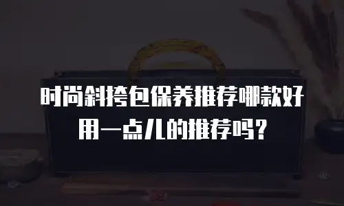 时尚斜挎包保养推荐哪款好用一点儿的推荐吗？