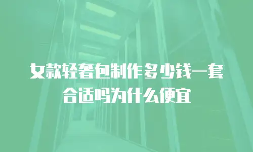 女款轻奢包制作多少钱一套合适吗为什么便宜