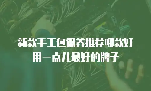新款手工包保养推荐哪款好用一点儿最好的牌子
